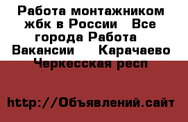 Работа монтажником жбк в России - Все города Работа » Вакансии   . Карачаево-Черкесская респ.